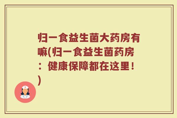 归一食益生菌大药房有嘛(归一食益生菌药房:健康保障都在这里!)