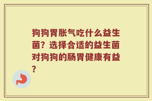 狗狗胃胀气吃什么益生菌?选择合适的益生菌对狗狗的肠胃健康有益?