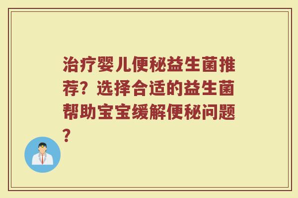 治疗婴儿便秘益生菌推荐？选择合适的益生菌帮助宝宝缓解便秘问题？