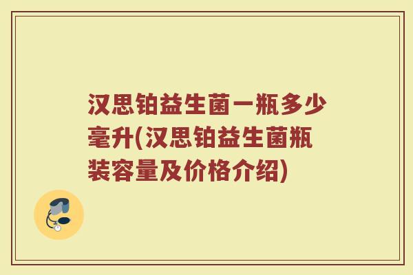 汉思铂益生菌一瓶多少毫升(汉思铂益生菌瓶装容量及价格介绍)