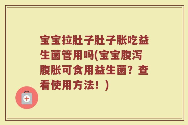 宝宝拉肚子肚子胀吃益生菌管用吗(宝宝腹泻腹胀可食用益生菌?查看使用方法!)