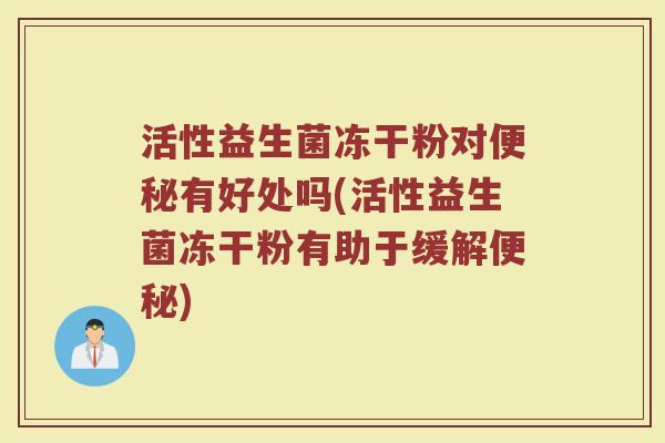 活性益生菌冻干粉对便秘有好处吗(活性益生菌冻干粉有助于缓解便秘)