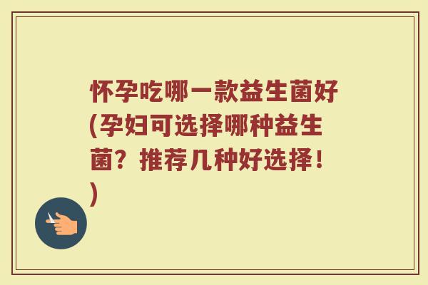 怀孕吃哪一款益生菌好(孕妇可选择哪种益生菌?推荐几种好选择!)