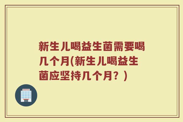 新生儿喝益生菌需要喝几个月(新生儿喝益生菌应坚持几个月？)