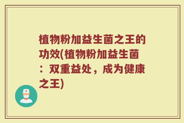 植物粉加益生菌之王的功效(植物粉加益生菌:双重益处,成为健康之王)