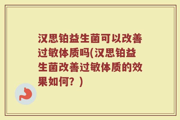 汉思铂益生菌可以改善过敏体质吗(汉思铂益生菌改善过敏体质的效果如何?)