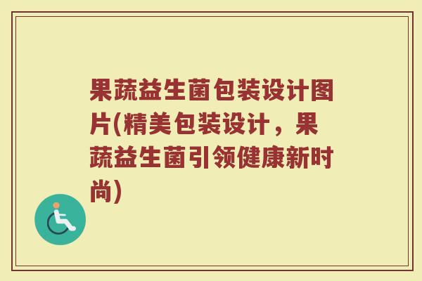 果蔬益生菌包装设计图片(精美包装设计,果蔬益生菌引领健康新时尚)