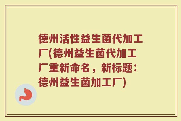 德州活性益生菌代加工厂(德州益生菌代加工厂重新命名,新标题:德州益生菌加工厂) 德州活性益生菌代加工厂(德州益生菌代加工厂重新命名,新标题:德州益生菌加工厂)
