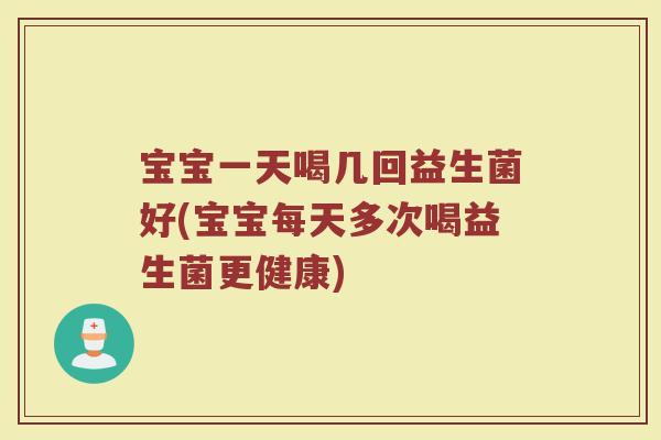 宝宝一天喝几回益生菌好(宝宝每天多次喝益生菌更健康)
