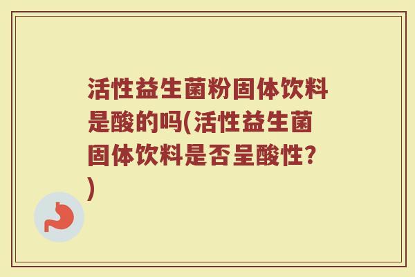 活性益生菌粉固体饮料是酸的吗(活性益生菌固体饮料是否呈酸性?)