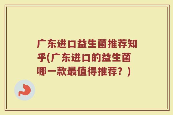 广东进口益生菌推荐知乎(广东进口的益生菌哪一款最值得推荐?)