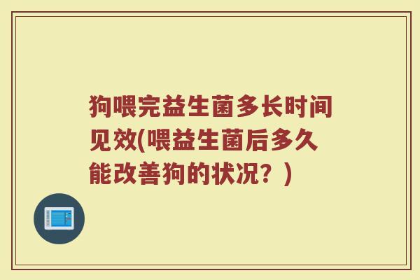 狗喂完益生菌多长时间见效(喂益生菌后多久能改善狗的状况?)