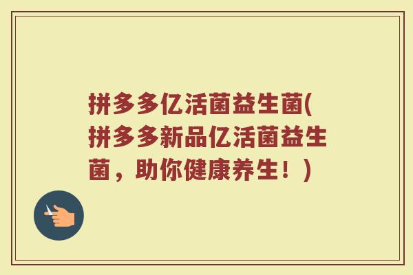 拼多多亿活菌益生菌(拼多多新品亿活菌益生菌,助你健康养生!)