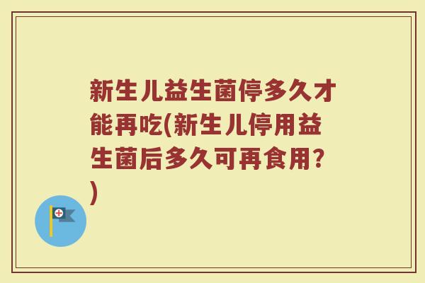 新生儿益生菌停多久才能再吃(新生儿停用益生菌后多久可再食用?)