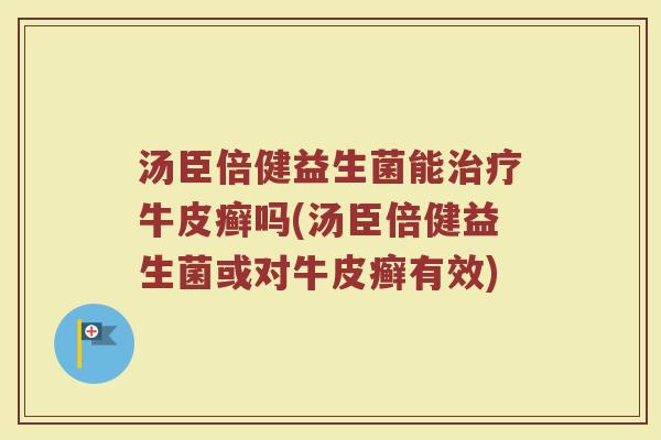 汤臣倍健益生菌能牛皮癣吗(汤臣倍健益生菌或对牛皮癣有效) 汤臣倍健益生菌能牛皮癣吗(汤臣倍健益生菌或对牛皮癣有效)