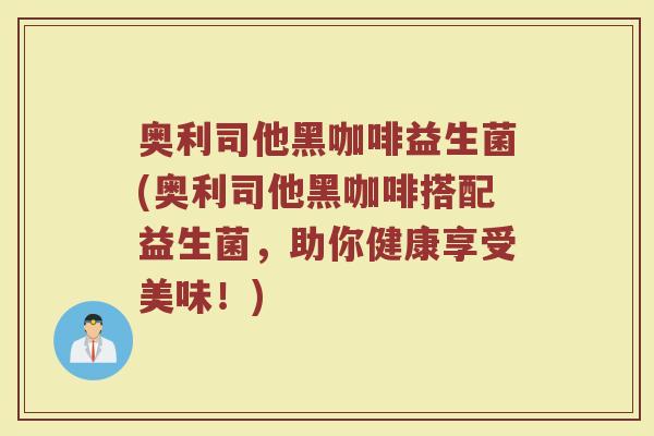 奥利司他黑咖啡益生菌(奥利司他黑咖啡搭配益生菌,助你健康享受美味!)