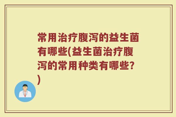 常用治疗腹泻的益生菌有哪些(益生菌治疗腹泻的常用种类有哪些？)