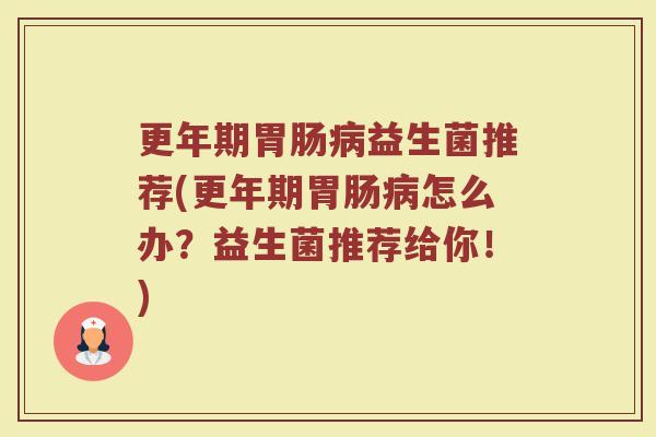 更年期胃肠病益生菌推荐(更年期胃肠病怎么办？益生菌推荐给你！)