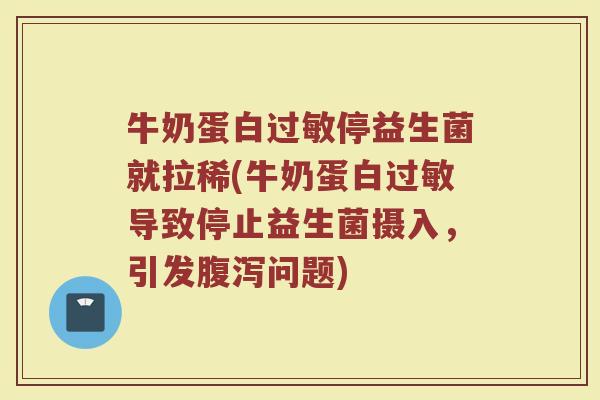 牛奶蛋白过敏停益生菌就拉稀(牛奶蛋白过敏导致停止益生菌摄入,引发腹泻问题)