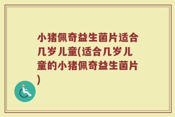 小猪佩奇益生菌片适合几岁儿童(适合几岁儿童的小猪佩奇益生菌片)