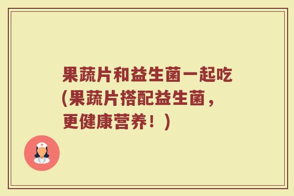 果蔬片和益生菌一起吃(果蔬片搭配益生菌,更健康营养!)
