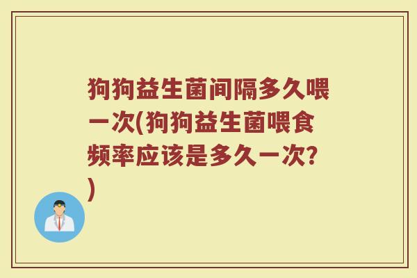 狗狗益生菌间隔多久喂一次(狗狗益生菌喂食频率应该是多久一次?)