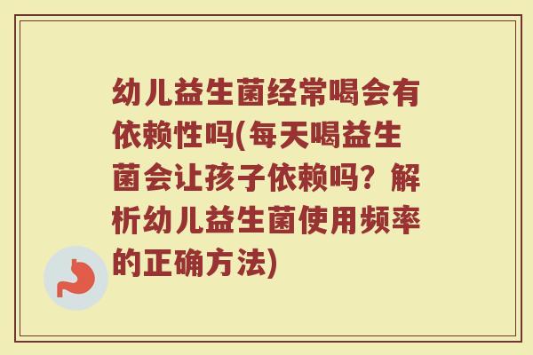 幼儿益生菌经常喝会有依赖性吗(每天喝益生菌会让孩子依赖吗?解析幼儿益生菌使用频率的正确方法)