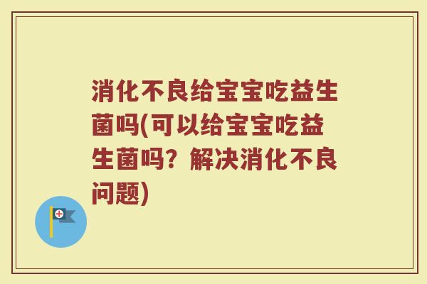 消化不良给宝宝吃益生菌吗(可以给宝宝吃益生菌吗？解决消化不良问题)