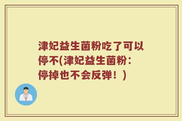 津妃益生菌粉吃了可以停不(津妃益生菌粉:停掉也不会反弹!) 津妃益生菌粉吃了可以停不(津妃益生菌粉:停掉也不会反弹!)