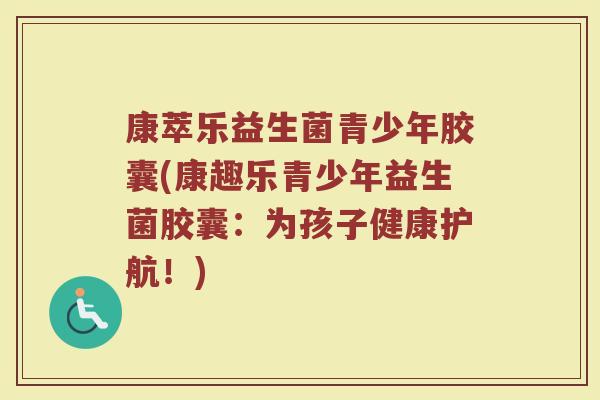 康萃乐益生菌青少年胶囊(康趣乐青少年益生菌胶囊:为孩子健康护航!)