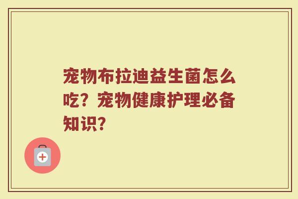 宠物布拉迪益生菌怎么吃?宠物健康护理必备知识?