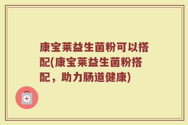 康宝莱益生菌粉可以搭配(康宝莱益生菌粉搭配,助力肠道健康)