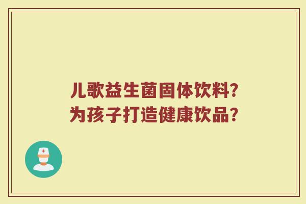儿歌益生菌固体饮料?为孩子打造健康饮品?