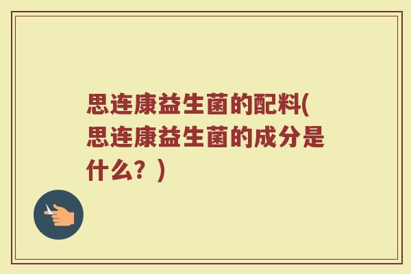 思连康益生菌的配料(思连康益生菌的成分是什么？)