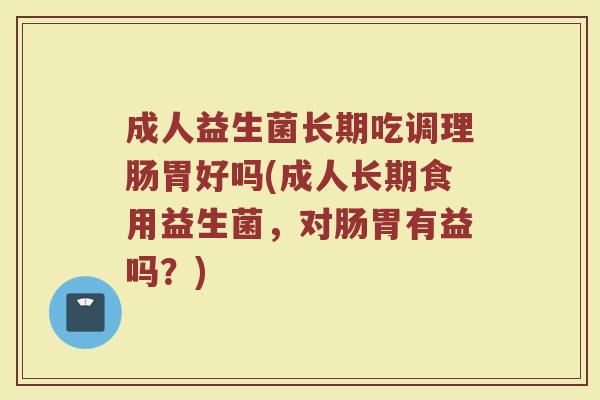 成人益生菌长期吃调理肠胃好吗(成人长期食用益生菌,对肠胃有益吗?) 成人益生菌长期吃调理肠胃好吗(成人长期食用益生菌,对肠胃有益吗?)