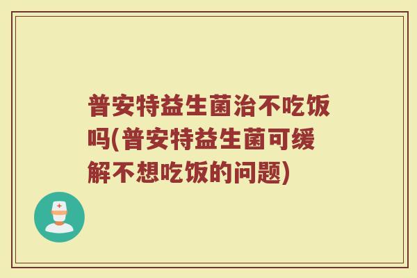 普安特益生菌治不吃饭吗(普安特益生菌可缓解不想吃饭的问题)