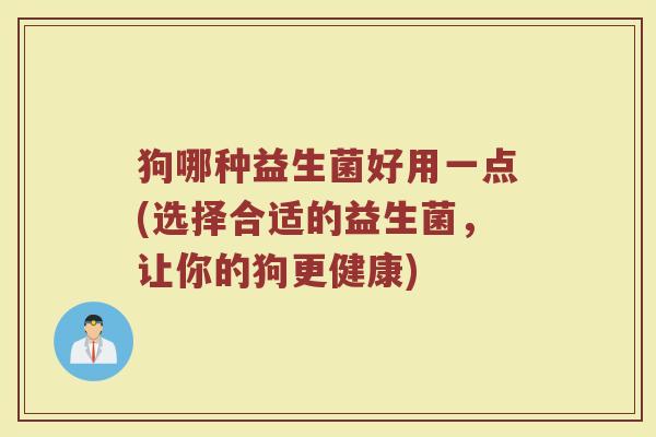 狗哪种益生菌好用一点(选择合适的益生菌,让你的狗更健康)