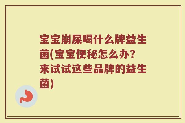宝宝崩屎喝什么牌益生菌(宝宝便秘怎么办?来试试这些品牌的益生菌)
