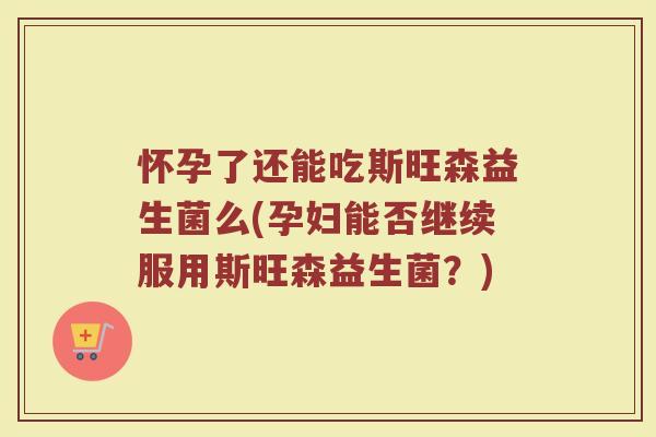 怀孕了还能吃斯旺森益生菌么(孕妇能否继续服用斯旺森益生菌？)