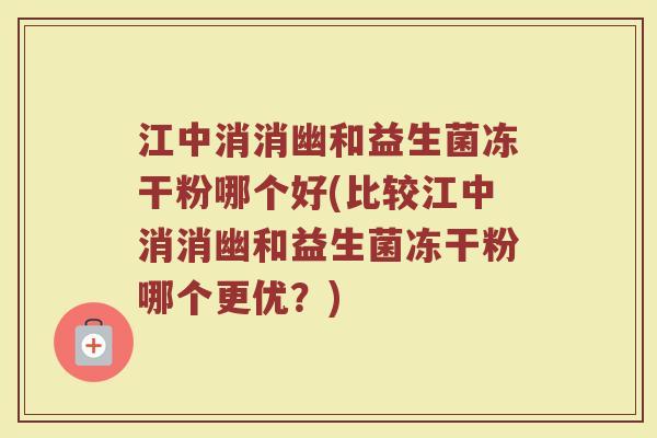江中消消幽和益生菌冻干粉哪个好(比较江中消消幽和益生菌冻干粉哪个更优？)