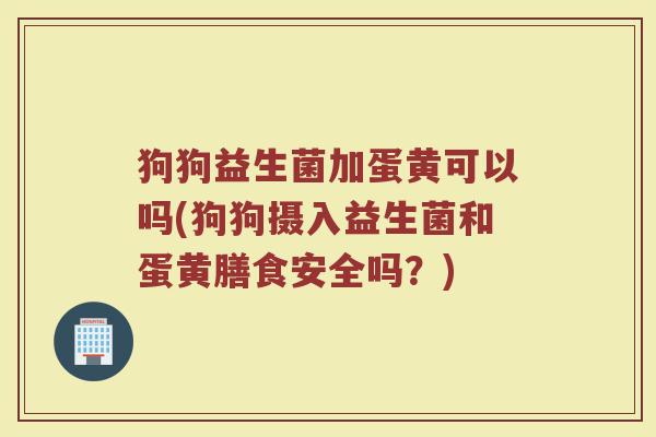 狗狗益生菌加蛋黄可以吗(狗狗摄入益生菌和蛋黄膳食安全吗?)