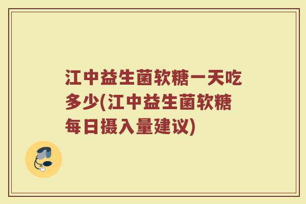 江中益生菌软糖一天吃多少(江中益生菌软糖每日摄入量建议)