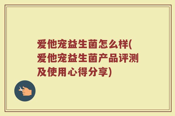 爱他宠益生菌怎么样(爱他宠益生菌产品评测及使用心得分享) 爱他宠益生菌怎么样(爱他宠益生菌产品评测及使用心得分享)