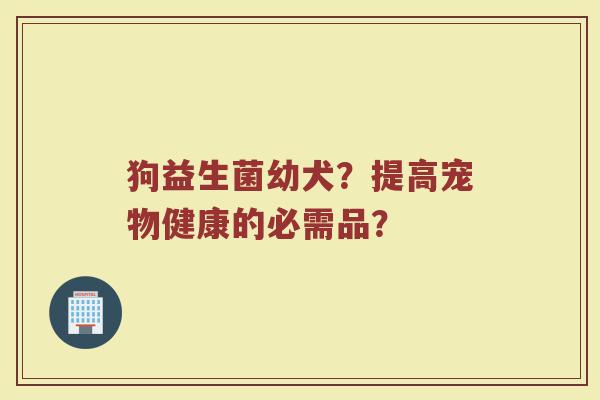 狗益生菌幼犬？提高宠物健康的必需品？