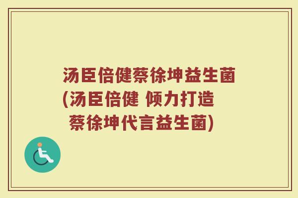 汤臣倍健蔡徐坤益生菌(汤臣倍健 倾力打造 蔡徐坤代言益生菌)