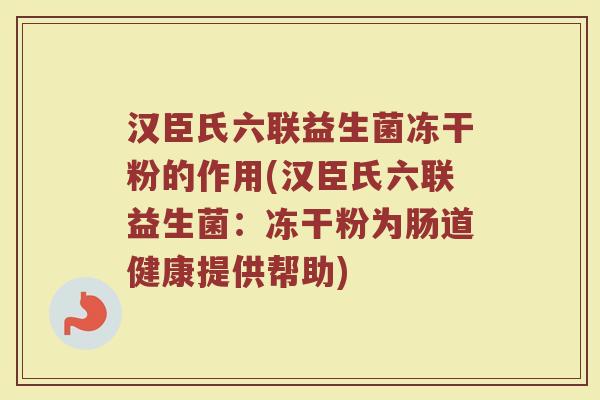 汉臣氏六联益生菌冻干粉的作用(汉臣氏六联益生菌:冻干粉为肠道健康提供帮助)