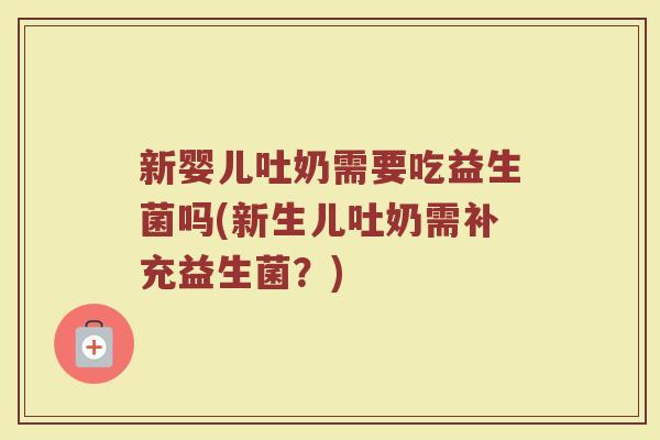 新婴儿吐奶需要吃益生菌吗(新生儿吐奶需补充益生菌?)