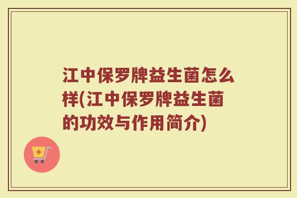 江中保罗牌益生菌怎么样(江中保罗牌益生菌的功效与作用简介)