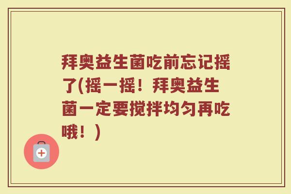 拜奥益生菌吃前忘记摇了(摇一摇!拜奥益生菌一定要搅拌均匀再吃哦!)