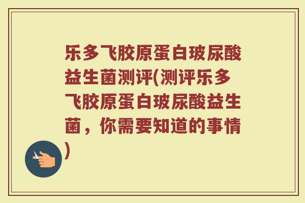 乐多飞胶原蛋白玻尿酸益生菌测评(测评乐多飞胶原蛋白玻尿酸益生菌，你需要知道的事情)